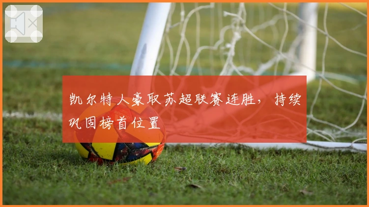 凯尔特人豪取苏超联赛连胜，持续巩固榜首位置