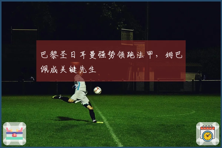 巴黎圣日耳曼强势领跑法甲，姆巴佩成关键先生