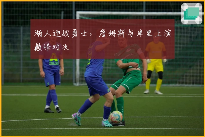 湖人迎战勇士，詹姆斯与库里上演巅峰对决