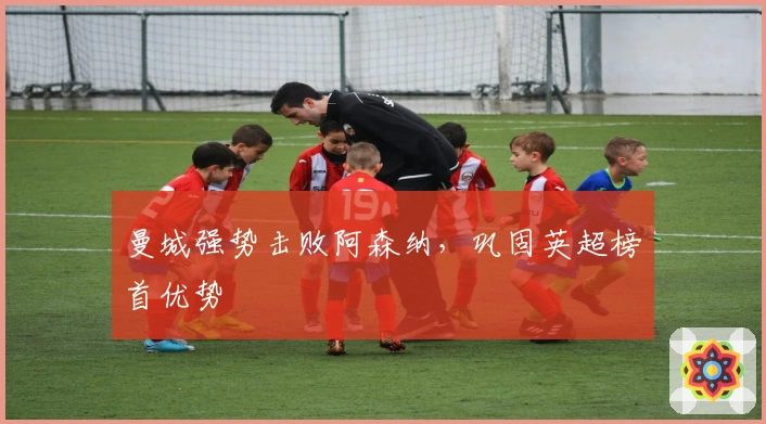曼城强势击败阿森纳，巩固英超榜首优势