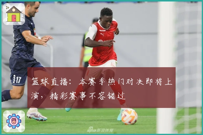 篮球直播:本赛季热门对决即将上演,精彩赛事不容错过