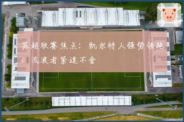 苏超联赛焦点：凯尔特人强势领跑，流浪者紧追不舍