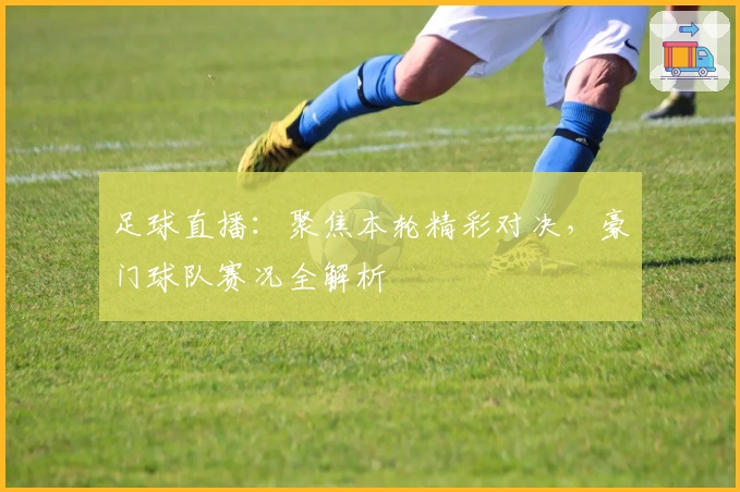 足球直播：聚焦本轮精彩对决，豪门球队赛况全解析
