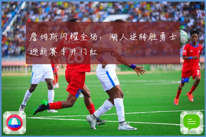 詹姆斯闪耀全场，湖人逆转胜勇士迎新赛季开门红