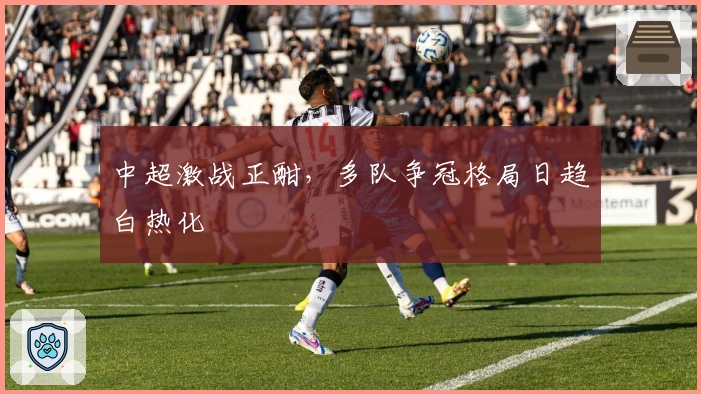 中超激战正酣，多队争冠格局日趋白热化