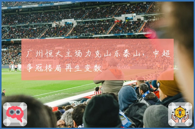 广州恒大主场力克山东泰山，中超争冠格局再生变数