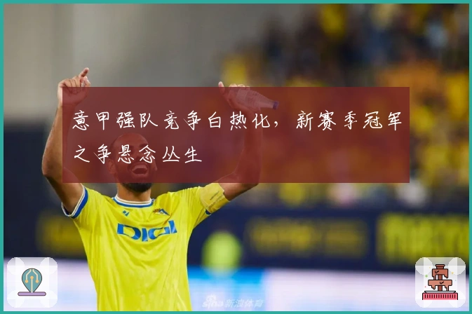 意甲强队竞争白热化，新赛季冠军之争悬念丛生