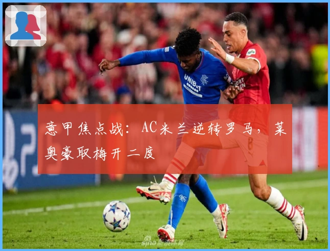 意甲焦点战：AC米兰逆转罗马，莱奥豪取梅开二度