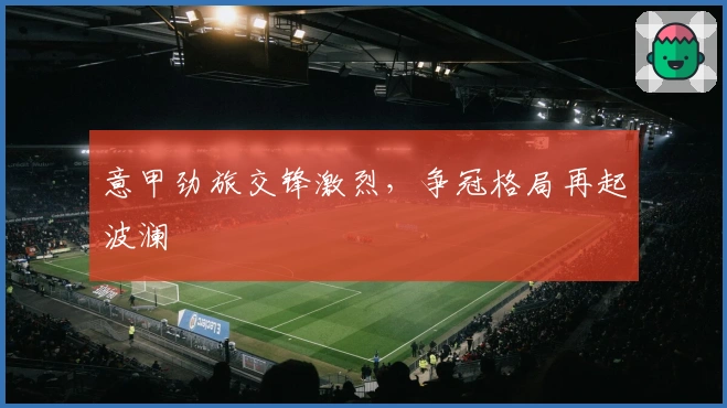 意甲劲旅交锋激烈，争冠格局再起波澜