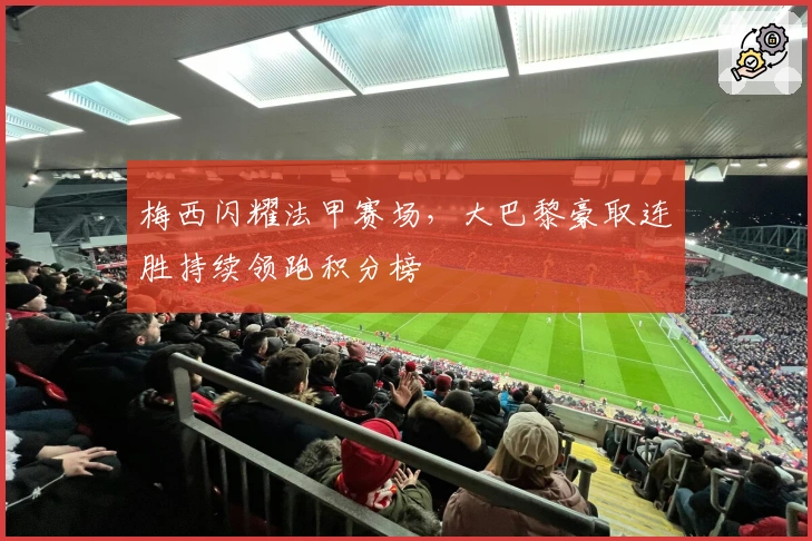 梅西闪耀法甲赛场，大巴黎豪取连胜持续领跑积分榜