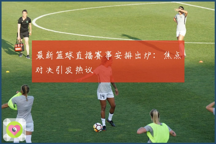 最新篮球直播赛事安排出炉：焦点对决引发热议