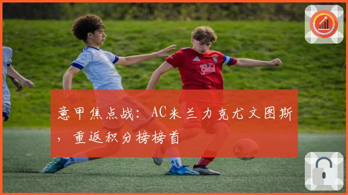 意甲焦点战：AC米兰力克尤文图斯，重返积分榜榜首
