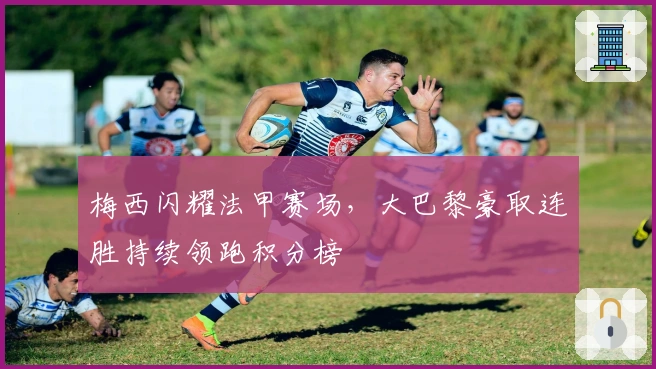 梅西闪耀法甲赛场，大巴黎豪取连胜持续领跑积分榜