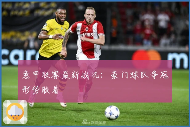 意甲联赛最新战况:豪门球队争冠形势胶着