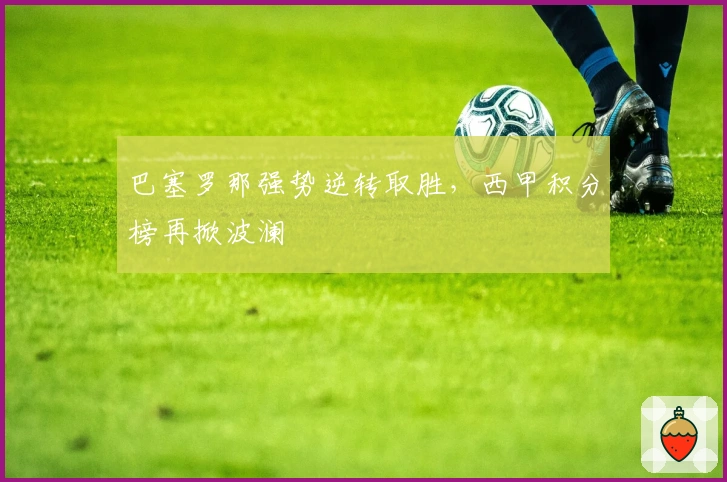 巴塞罗那强势逆转取胜，西甲积分榜再掀波澜