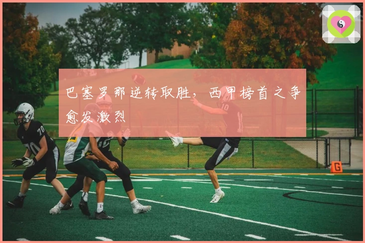 巴塞罗那逆转取胜，西甲榜首之争愈发激烈