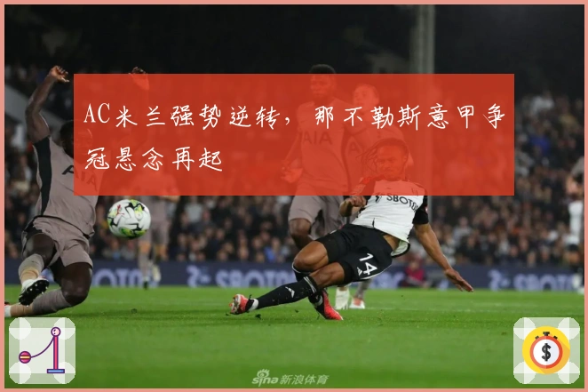 AC米兰强势逆转，那不勒斯意甲争冠悬念再起