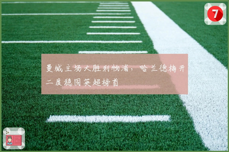 曼城主场大胜利物浦，哈兰德梅开二度稳固英超榜首