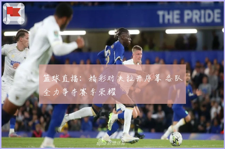 篮球直播：精彩对决拉开序幕 各队全力争夺赛季荣耀