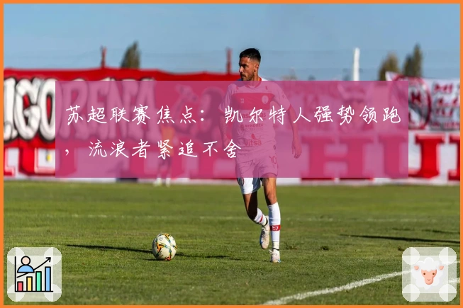 苏超联赛焦点：凯尔特人强势领跑，流浪者紧追不舍
