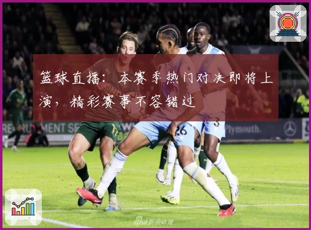 篮球直播：本赛季热门对决即将上演，精彩赛事不容错过