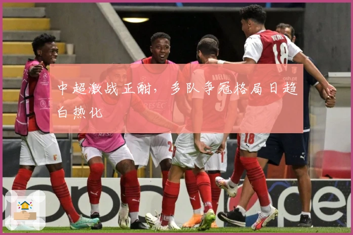 中超激战正酣，多队争冠格局日趋白热化