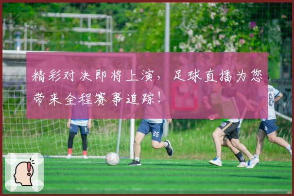 精彩对决即将上演，足球直播为您带来全程赛事追踪！