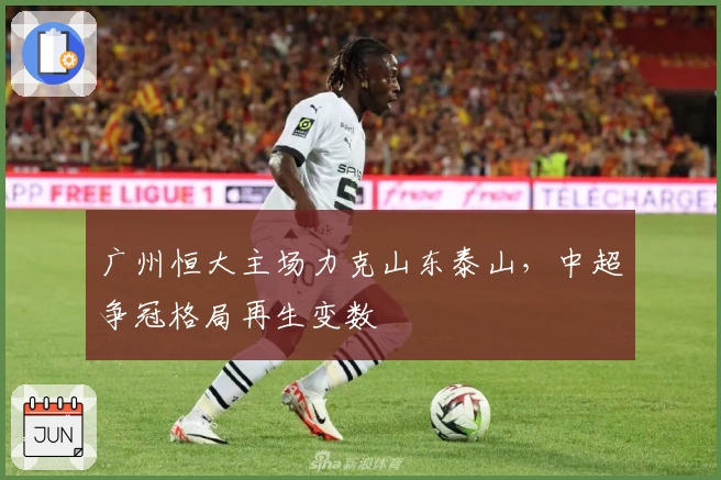 广州恒大主场力克山东泰山,中超争冠格局再生变数