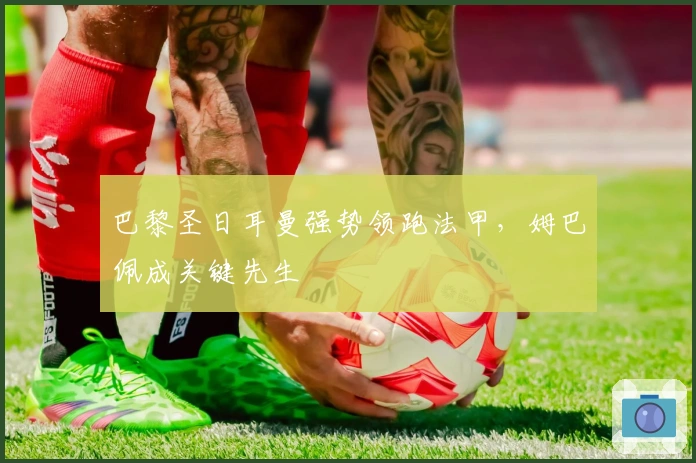 巴黎圣日耳曼强势领跑法甲，姆巴佩成关键先生